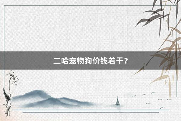二哈宠物狗价钱若干？